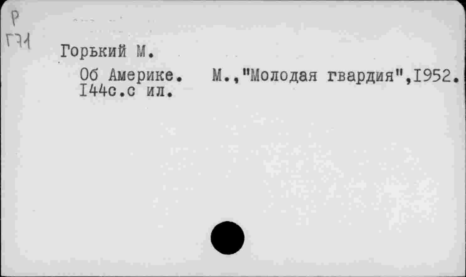 ﻿?
Горький М.
Об Америке.	М.,“Молодая гвардия”,1952.
144с.с ил.